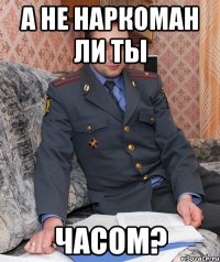 а не наркоман ли ты часом?