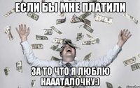 если бы мне платили за то что я люблю Наааталочку:)
