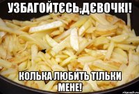 Узбагойтєсь,дєвочкі! Колька любить тільки мене!