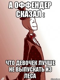 А оффендер сказал : Что девочек лучше не выпускать из леса