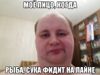 Моё лицо, когда Рыба, сука фидит на лайне