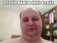 Я твою маму в кино водил 