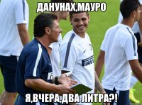 Данунах,Мауро Я,вчера,два литра?!
