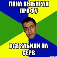 пока выбирал профу все забили на серв
