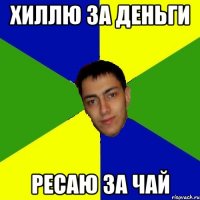 Хиллю за деньги ресаю за чай