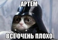 Артём Всё очень плохо