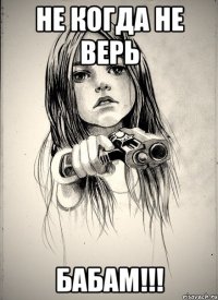 Не когда не верь БАБАМ!!!