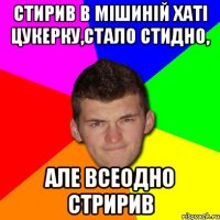 Стирив в Мішиній хаті цукерку,стало стидно, але всеодно стририв