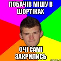 Побачів мішу в шортіках очі самі закрились