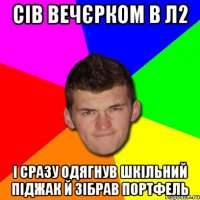 Сів вечєрком в л2 і сразу одягнув шкільний піджак й зібрав портфель