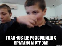  Главноє-це розсушиця с братаном утром!