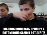  Главноє понюхать кришку, а потом воно само в рот лезіт!