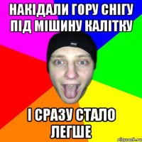 Накідали гору снігу під мішину калітку і сразу стало легше