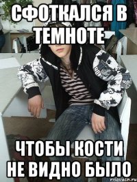 сфоткался в темноте чтобы кости не видно было