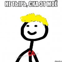 Не тырь, ска эт моё 