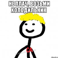 Не плач, возьми холодильник 