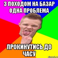 З походом на базар одна проблема прокинутись до часу