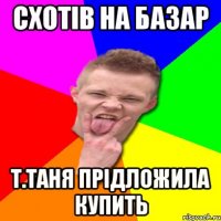 Схотів на базар т.Таня прідложила купить