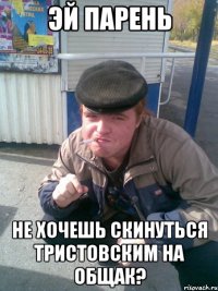 Эй парень Не хочешь скинуться тристовским на общак?