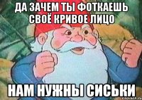 Да зачем ты фоткаешь своё кривое лицо Нам нужны сиськи