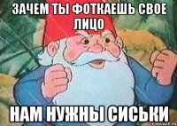 зачем ты фоткаешь свое лицо нам нужны сиськи