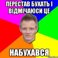 перестав бухать і відмічаюси це набухався
