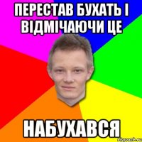 перестав бухать і відмічаючи це набухався