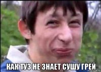  КАК ТУЗ НЕ ЗНАЕТ СУШУ ГРЕЙ