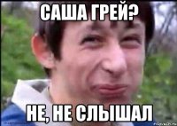 САША ГРЕЙ? НЕ, НЕ СЛЫШАЛ