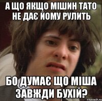 а що якщо мішин тато не дає йому рулить бо думає що міша завжди бухій?