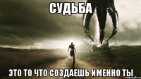 Судьба Это то что создаешь именно ты