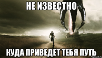 Не известно Куда приведет тебя путь