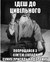 Ідеш до цивільного попрощайся з сім'єю,склади сумку,присядь на дорожку