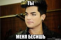 Ты меня бесишь