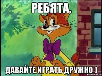 ребята, давайте играть дружно )