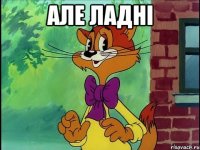 АЛЕ ЛАДНІ 