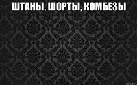 ШТАНЫ, ШОРТЫ, КОМБЕЗЫ 