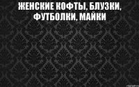 женские КОФТЫ, БЛУЗКИ, ФУТБОЛКИ, МАЙКИ 