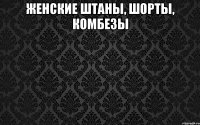 женские ШТАНЫ, ШОРТЫ, КОМБЕЗЫ 