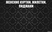 женские КУРТКИ, ЖИЛЕТКИ, ПИДЖАКИ 