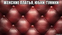 женские ПЛАТЬЯ, ЮБКИ, ТУНИКИ 