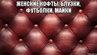 женские КОФТЫ, БЛУЗКИ, ФУТБОЛКИ, МАЙКИ 
