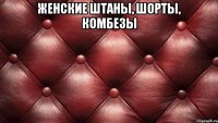 женские ШТАНЫ, ШОРТЫ, КОМБЕЗЫ 