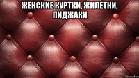 женские КУРТКИ, ЖИЛЕТКИ, ПИДЖАКИ 