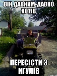 він давним-давно хотів пересісти з игулів