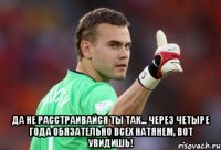  да не расстраивайся ты так... через четыре года обязательно всех натянем, вот увидишь!