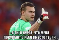  - а ты в курсе, что меня покупают в реал вместо тебя?