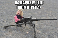 на парня моего посмотрела? 