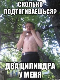 сколько подтягиваешься? два цилиндра у меня