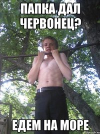 папка дал червонец? едем на море